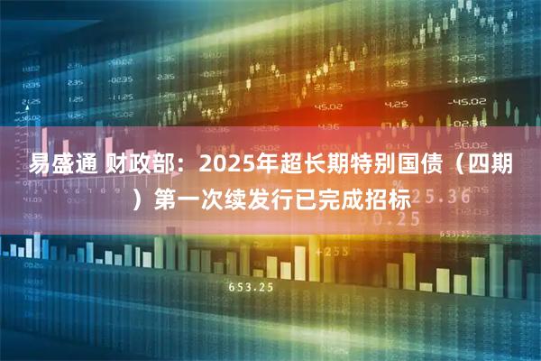 易盛通 财政部：2025年超长期特别国债（四期）第一次续发行已完成招标