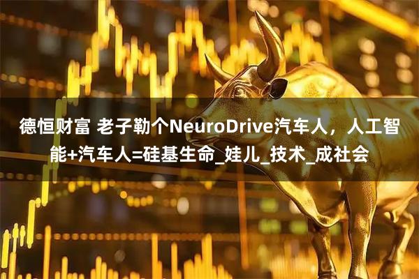 德恒财富 老子勒个NeuroDrive汽车人，人工智能+汽车人=硅基生命_娃儿_技术_成社会