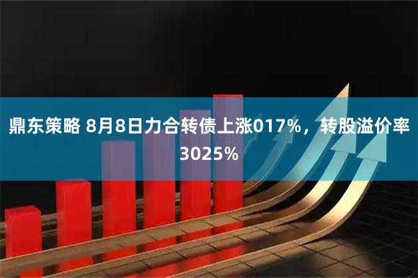 鼎东策略 8月8日力合转债上涨017%，转股溢价率3025%