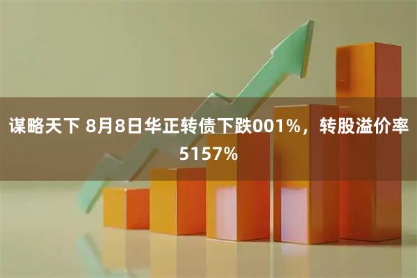 谋略天下 8月8日华正转债下跌001%，转股溢价率5157%