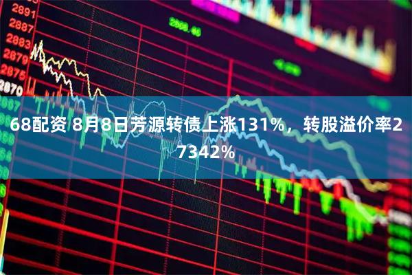 68配资 8月8日芳源转债上涨131%，转股溢价率27342%