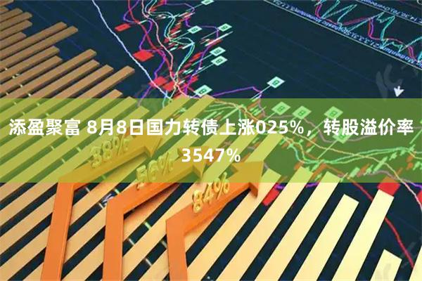 添盈聚富 8月8日国力转债上涨025%，转股溢价率3547%