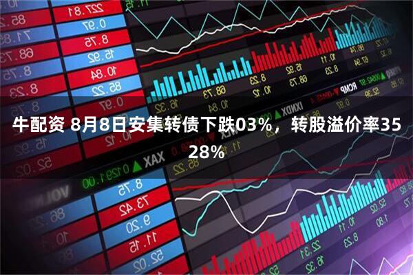 牛配资 8月8日安集转债下跌03%，转股溢价率3528%