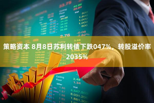 策略资本 8月8日苏利转债下跌047%，转股溢价率2035%