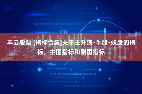 丰云股票 [指标合集]关于主升浪-牛股-妖股的指标，主图指标和副图指标