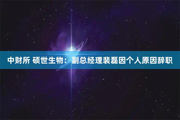 中财所 硕世生物：副总经理裴磊因个人原因辞职