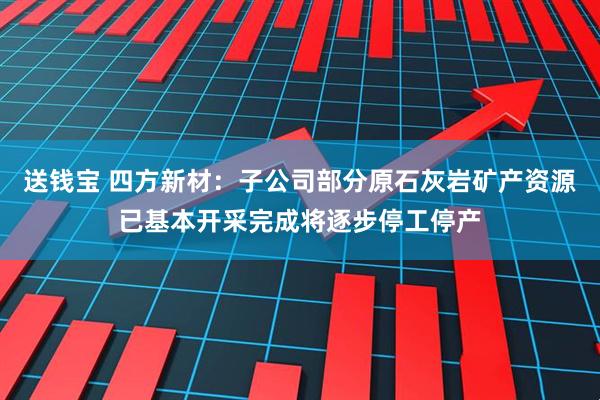 送钱宝 四方新材：子公司部分原石灰岩矿产资源已基本开采完成将逐步停工停产