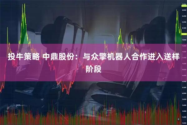 投牛策略 中鼎股份：与众擎机器人合作进入送样阶段