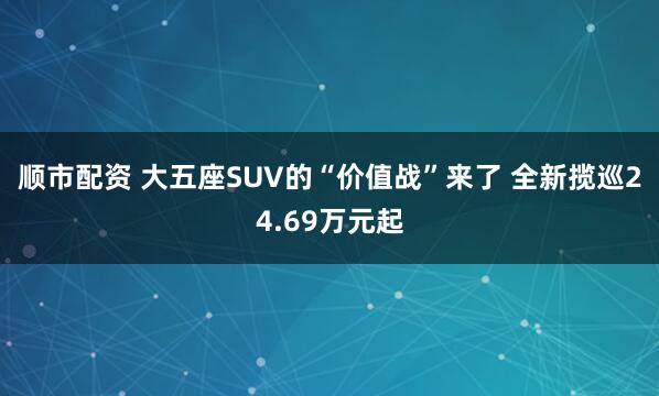顺市配资 大五座SUV的“价值战”来了 全新揽巡24.69万元起