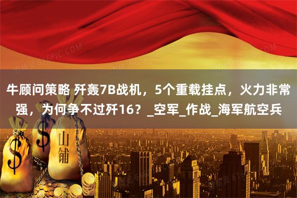 牛顾问策略 歼轰7B战机，5个重载挂点，火力非常强，为何争不过歼16？_空军_作战_海军航空兵