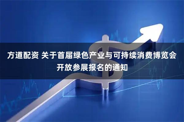 方道配资 关于首届绿色产业与可持续消费博览会开放参展报名的通知