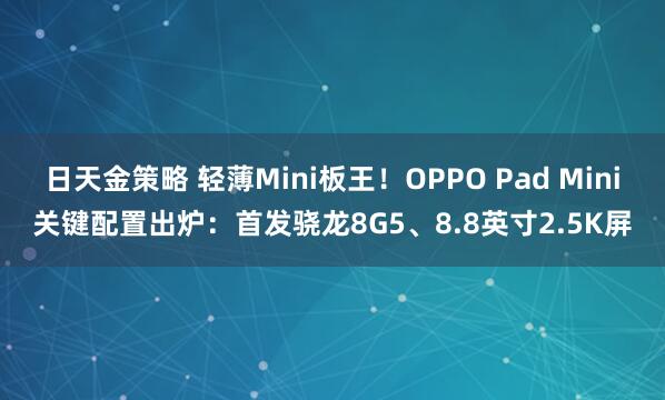 日天金策略 轻薄Mini板王！OPPO Pad Mini关键配置出炉：首发骁龙8G5、8.8英寸2.5K屏