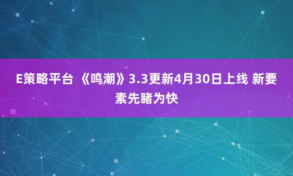 E策略平台 《鸣潮》3.3更新4月30日上线 新要素先睹为快