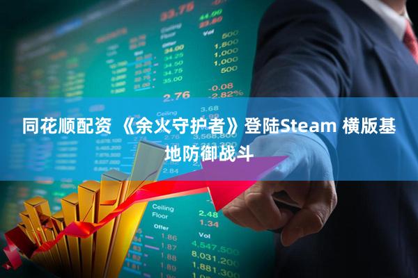 同花顺配资 《余火守护者》登陆Steam 横版基地防御战斗
