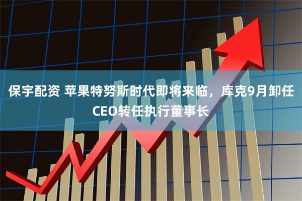 保宇配资 苹果特努斯时代即将来临，库克9月卸任CEO转任执行董事长