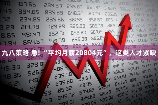 九八策略 急! “平均月薪20804元”，这类人才紧缺