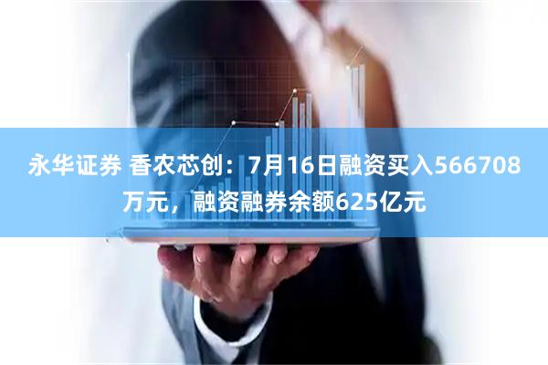 永华证券 香农芯创：7月16日融资买入566708万元，融资融券余额625亿元