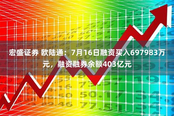 宏盛证券 欧陆通：7月16日融资买入697983万元，融资融券余额403亿元