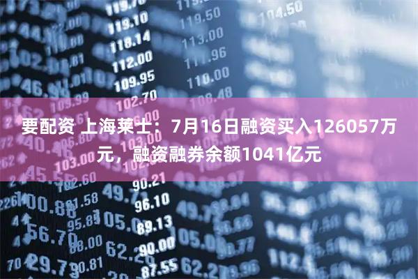要配资 上海莱士：7月16日融资买入126057万元，融资融券余额1041亿元