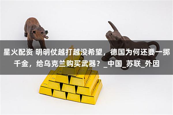 星火配资 明明仗越打越没希望,德国为何还要一掷千金,给乌克兰购买武器?_中国_苏联_外因
