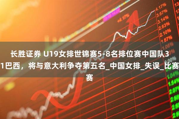 长胜证券 U19女排世锦赛5-8名排位赛中国队31巴西，将与意大利争夺第五名_中国女排_失误_比赛