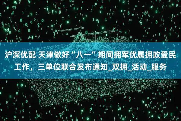 沪深优配 天津做好“八一”期间拥军优属拥政爱民工作，三单位联合发布通知_双拥_活动_服务